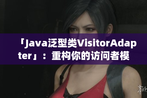 「Java泛型类VisitorAdapter」：重构你的访问者模式
