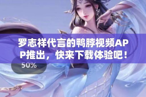 罗志祥代言的鸭脖视频APP推出，快来下载体验吧！