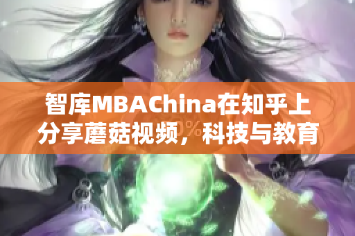 智库MBAChina在知乎上分享蘑菇视频，科技与教育的完美结合