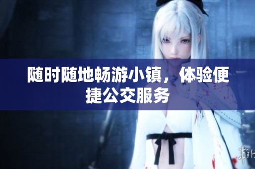 随时随地畅游小镇，体验便捷公交服务