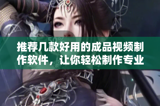 推荐几款好用的成品视频制作软件，让你轻松制作专业的视频
