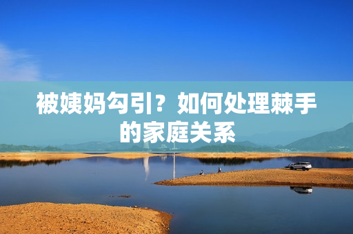 被姨妈勾引？如何处理棘手的家庭关系