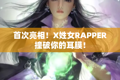首次亮相！X姓女RAPPER撞破你的耳膜！
