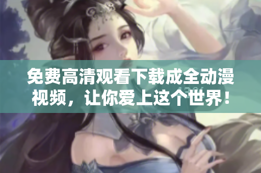 免费高清观看下载成全动漫视频，让你爱上这个世界！
