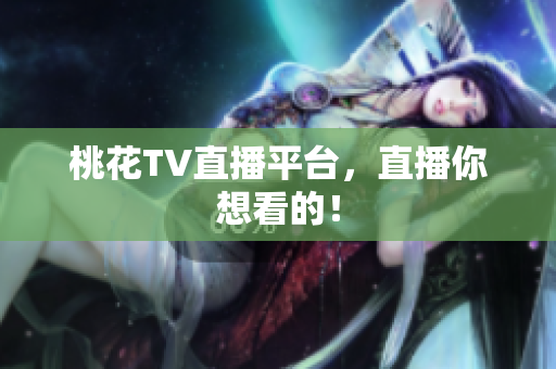 桃花TV直播平台，直播你想看的！