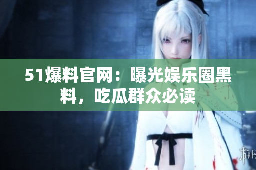 51爆料官网：曝光娱乐圈黑料，吃瓜群众必读