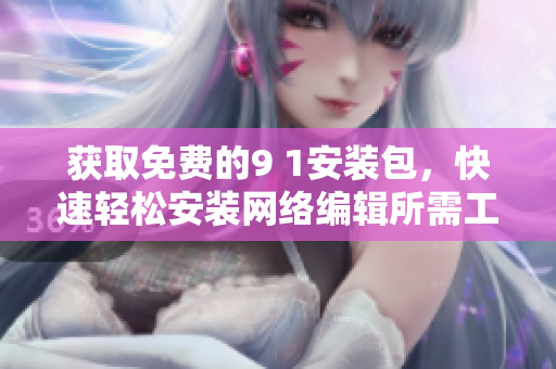 获取免费的9 1安装包，快速轻松安装网络编辑所需工具