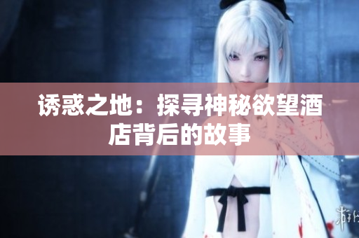 诱惑之地：探寻神秘欲望酒店背后的故事