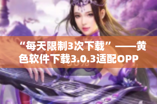 “每天限制3次下载”——黄色软件下载3.0.3适配OPPO用户