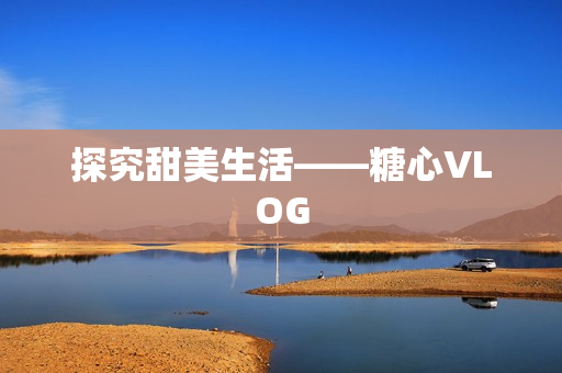 探究甜美生活——糖心VLOG