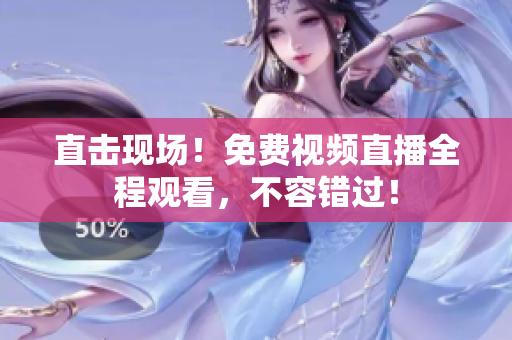 直击现场！免费视频直播全程观看，不容错过！