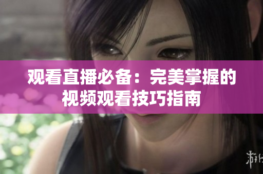 观看直播必备：完美掌握的视频观看技巧指南