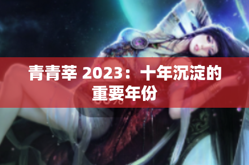 青青莘 2023：十年沉淀的重要年份