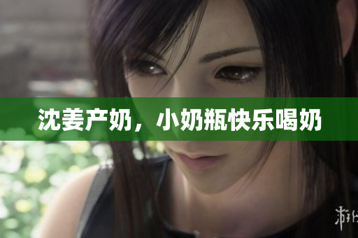 沈姜产奶，小奶瓶快乐喝奶