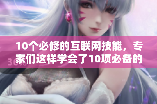 10个必修的互联网技能，专家们这样学会了10项必备的网络技能，学霸们是这样掌握的