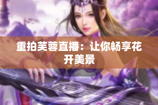 重拍芙蓉直播：让你畅享花开美景