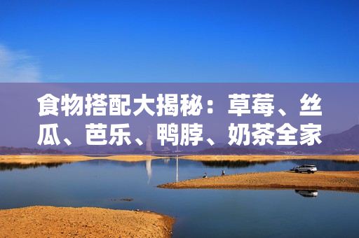 食物搭配大揭秘：草莓、丝瓜、芭乐、鸭脖、奶茶全家福
