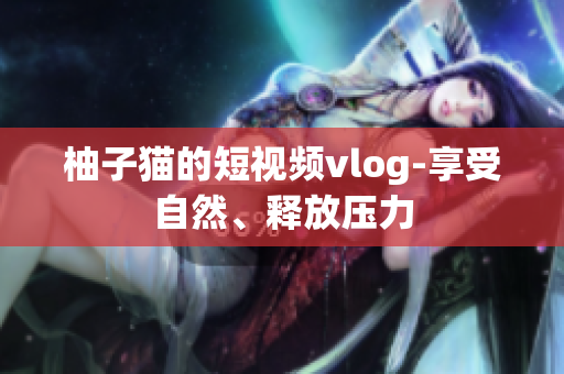 柚子猫的短视频vlog-享受自然、释放压力