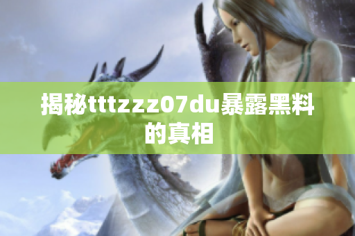 揭秘tttzzz07du暴露黑料的真相