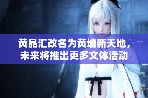 黄品汇改名为黄埔新天地，未来将推出更多文体活动