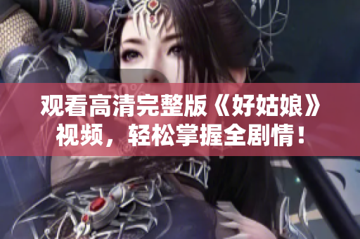观看高清完整版《好姑娘》视频，轻松掌握全剧情！