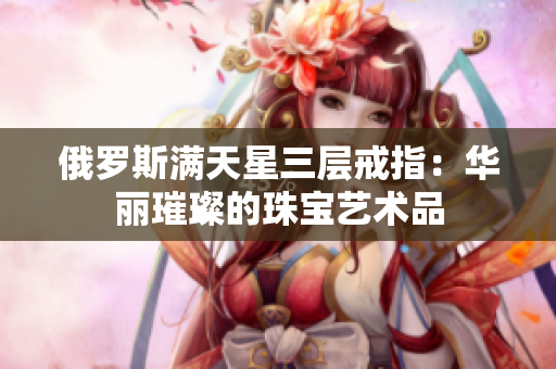 俄罗斯满天星三层戒指：华丽璀璨的珠宝艺术品