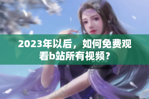 2023年以后，如何免费观看b站所有视频？