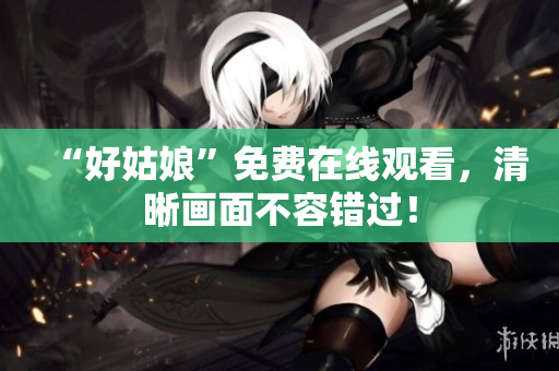 “好姑娘”免费在线观看，清晰画面不容错过！