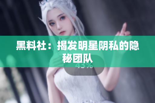 黑料社：揭发明星阴私的隐秘团队
