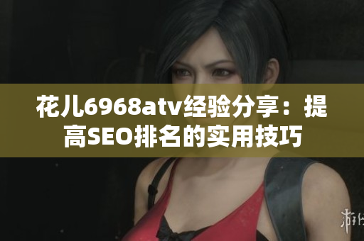 花儿6968atv经验分享：提高SEO排名的实用技巧