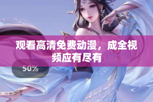 观看高清免费动漫，成全视频应有尽有