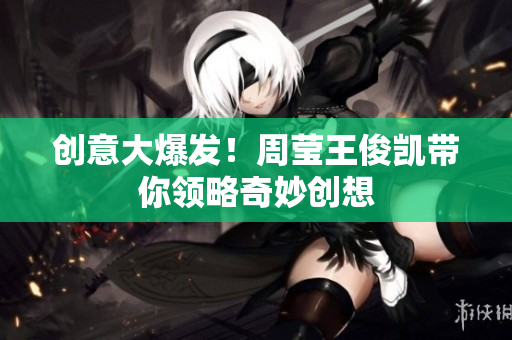 创意大爆发！周莹王俊凯带你领略奇妙创想