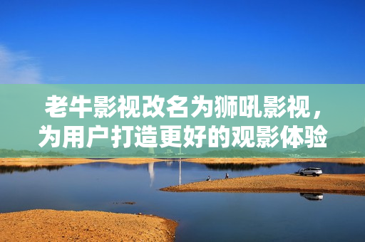 老牛影视改名为狮吼影视，为用户打造更好的观影体验