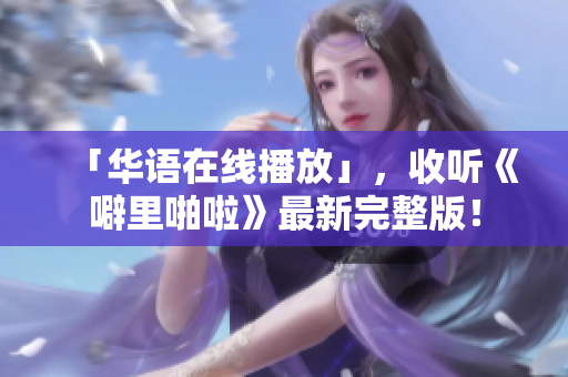「华语在线播放」，收听《噼里啪啦》最新完整版！