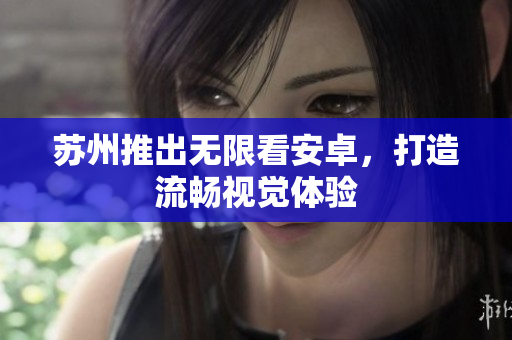 苏州推出无限看安卓，打造流畅视觉体验