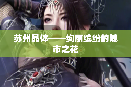 苏州晶体——绚丽缤纷的城市之花