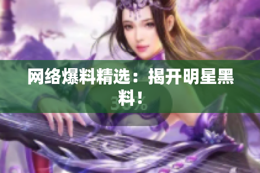 网络爆料精选：揭开明星黑料！