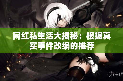 网红私生活大揭秘：根据真实事件改编的推荐