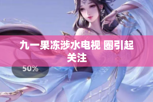 九一果冻涉水电视 圈引起关注