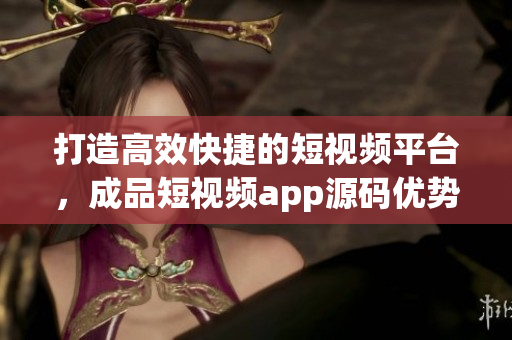 打造高效快捷的短视频平台，成品短视频app源码优势一览