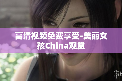 高清视频免费享受-美丽女孩China观赏