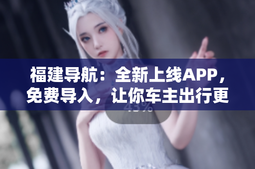 福建导航：全新上线APP，免费导入，让你车主出行更方便