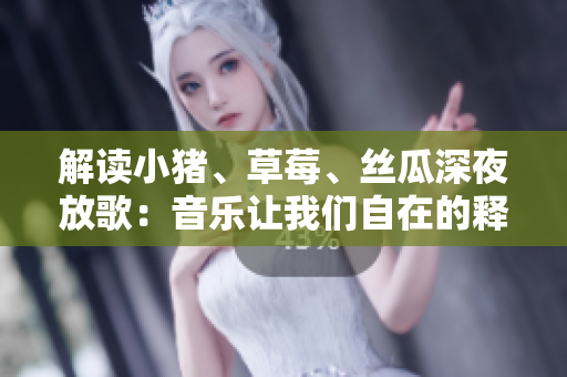 解读小猪、草莓、丝瓜深夜放歌：音乐让我们自在的释放自我！