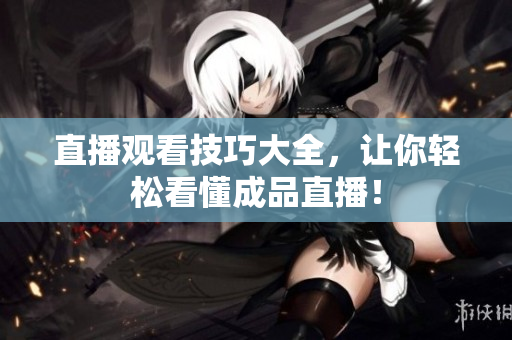 直播观看技巧大全，让你轻松看懂成品直播！