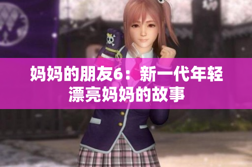 妈妈的朋友6：新一代年轻漂亮妈妈的故事