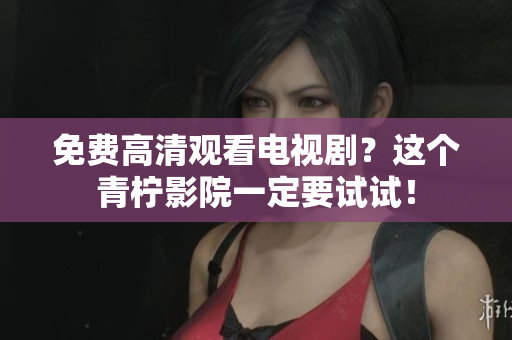 免费高清观看电视剧？这个青柠影院一定要试试！