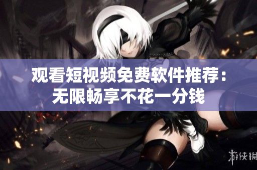观看短视频免费软件推荐：无限畅享不花一分钱