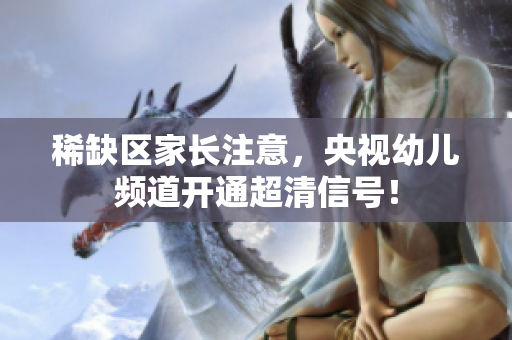 稀缺区家长注意，央视幼儿频道开通超清信号！