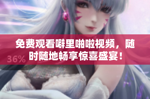 免费观看噼里啪啦视频，随时随地畅享惊喜盛宴！