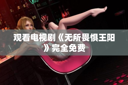 观看电视剧《无所畏惧王阳》完全免费
